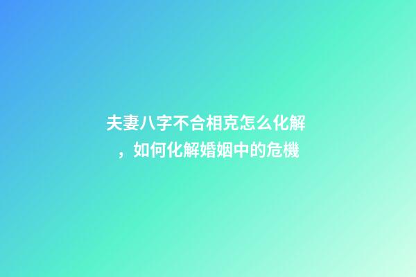 夫妻八字不合相克怎么化解，如何化解婚姻中的危機